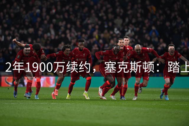 2年1900万续约，塞克斯顿：踏上球场我的能量就能感染全队